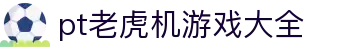 pt老虎机游戏大全 - (中国)贵州pt老虎机游戏大全商贸有限公司欢迎您